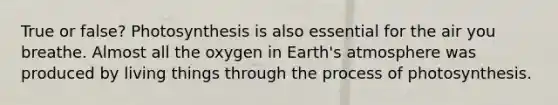 True or false? Photosynthesis is also essential for the air you breathe. Almost all the oxygen in Earth's atmosphere was produced by living things through the process of photosynthesis.