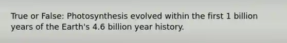 True or False: Photosynthesis evolved within the first 1 billion years of the Earth's 4.6 billion year history.