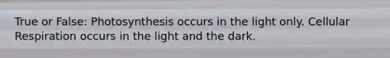 True or False: Photosynthesis occurs in the light only. Cellular Respiration occurs in the light and the dark.