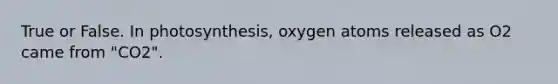 True or False. In photosynthesis, oxygen atoms released as O2 came from "CO2".