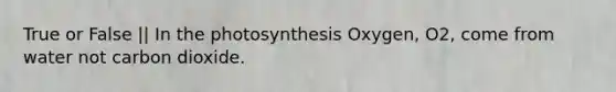 True or False || In the photosynthesis Oxygen, O2, come from water not carbon dioxide.