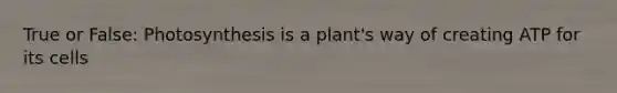 True or False: Photosynthesis is a plant's way of creating ATP for its cells