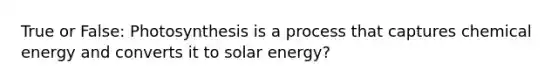 True or False: Photosynthesis is a process that captures chemical energy and converts it to solar energy?