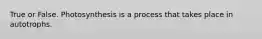 True or False. Photosynthesis is a process that takes place in autotrophs.