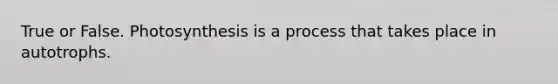 True or False. Photosynthesis is a process that takes place in autotrophs.