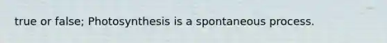 true or false; Photosynthesis is a spontaneous process.