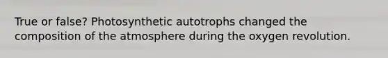 True or false? Photosynthetic autotrophs changed the composition of the atmosphere during the oxygen revolution.