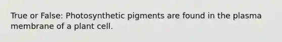 True or False: Photosynthetic pigments are found in the plasma membrane of a plant cell.