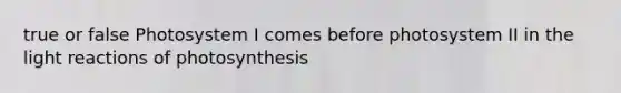 true or false Photosystem I comes before photosystem II in the <a href='https://www.questionai.com/knowledge/kSUoWrrvoC-light-reactions' class='anchor-knowledge'>light reactions</a> of photosynthesis