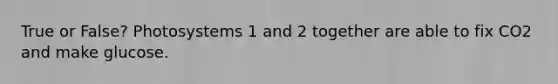 True or False? Photosystems 1 and 2 together are able to fix CO2 and make glucose.