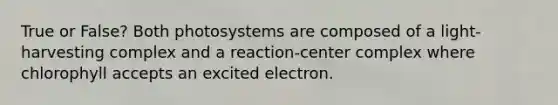 True or False? Both photosystems are composed of a light-harvesting complex and a reaction-center complex where chlorophyll accepts an excited electron.