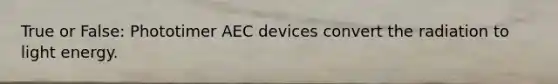 True or False: Phototimer AEC devices convert the radiation to light energy.