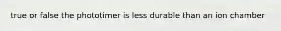 true or false the phototimer is less durable than an ion chamber