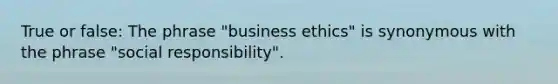 True or false: The phrase "business ethics" is synonymous with the phrase "social responsibility".