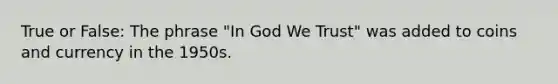 True or False: The phrase "In God We Trust" was added to coins and currency in the 1950s.