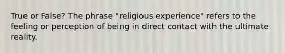 True or False? The phrase "religious experience" refers to the feeling or perception of being in direct contact with the ultimate reality.