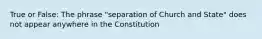 True or False: The phrase "separation of Church and State" does not appear anywhere in the Constitution