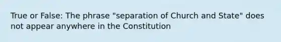 True or False: The phrase "separation of Church and State" does not appear anywhere in the Constitution