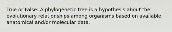 True or False: A phylogenetic tree is a hypothesis about the evolutionary relationships among organisms based on available anatomical and/or molecular data.