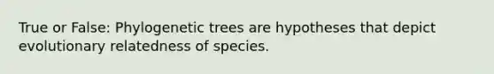 True or False: Phylogenetic trees are hypotheses that depict evolutionary relatedness of species.