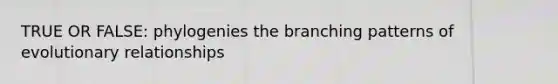 TRUE OR FALSE: phylogenies the branching patterns of evolutionary relationships