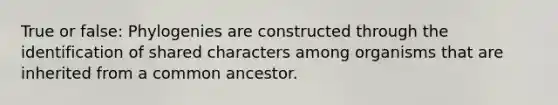 True or false: Phylogenies are constructed through the identification of shared characters among organisms that are inherited from a common ancestor.