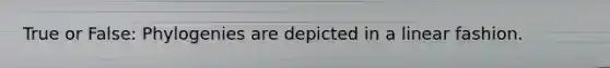 True or False: Phylogenies are depicted in a linear fashion.