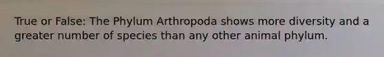 True or False: The Phylum Arthropoda shows more diversity and a greater number of species than any other animal phylum.