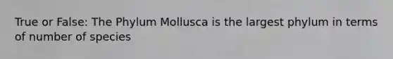 True or False: The Phylum Mollusca is the largest phylum in terms of number of species