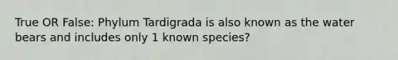 True OR False: Phylum Tardigrada is also known as the water bears and includes only 1 known species?