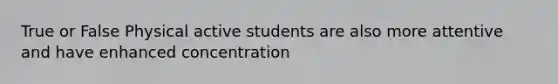 True or False Physical active students are also more attentive and have enhanced concentration