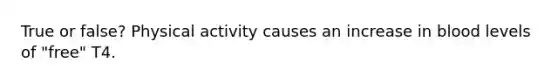 True or false? Physical activity causes an increase in blood levels of "free" T4.