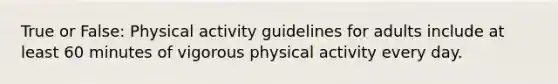 True or False: Physical activity guidelines for adults include at least 60 minutes of vigorous physical activity every day.