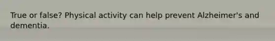 True or false? Physical activity can help prevent Alzheimer's and dementia.