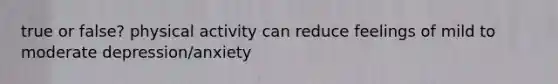 true or false? physical activity can reduce feelings of mild to moderate depression/anxiety