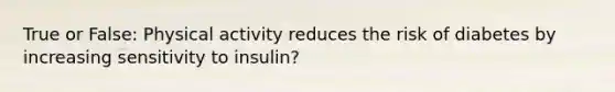 True or False: Physical activity reduces the risk of diabetes by increasing sensitivity to insulin?