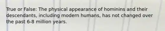 True or False: The physical appearance of hominins and their descendants, including modern humans, has not changed over the past 6-8 million years.