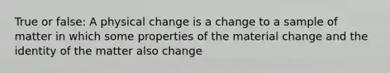 True or false: A physical change is a change to a sample of matter in which some properties of the material change and the identity of the matter also change