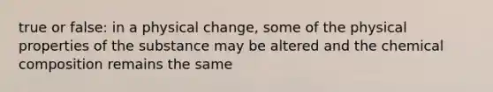 true or false: in a physical change, some of the physical properties of the substance may be altered and the chemical composition remains the same