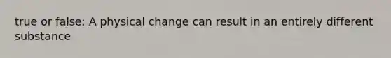 true or false: A physical change can result in an entirely different substance