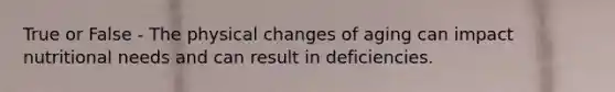 True or False - The physical changes of aging can impact nutritional needs and can result in deficiencies.