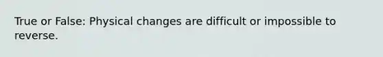 True or False: Physical changes are difficult or impossible to reverse.