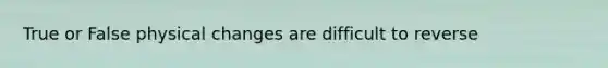 True or False physical changes are difficult to reverse