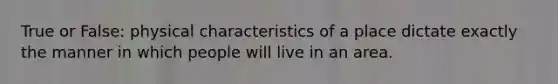 True or False: physical characteristics of a place dictate exactly the manner in which people will live in an area.