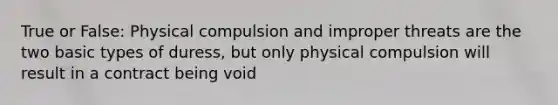 True or False: Physical compulsion and improper threats are the two basic types of duress, but only physical compulsion will result in a contract being void