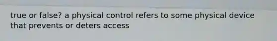 true or false? a physical control refers to some physical device that prevents or deters access