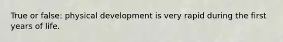 True or false: physical development is very rapid during the first years of life.