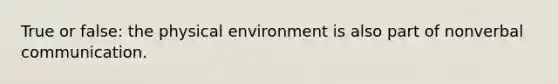 True or false: the physical environment is also part of nonverbal communication.