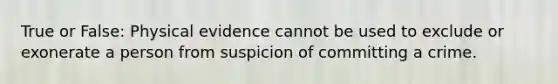 True or False: Physical evidence cannot be used to exclude or exonerate a person from suspicion of committing a crime.