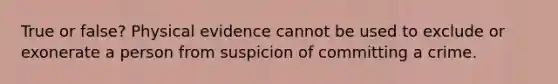 True or false? Physical evidence cannot be used to exclude or exonerate a person from suspicion of committing a crime.